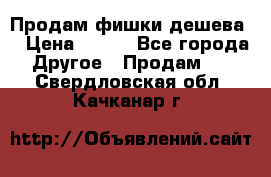 Продам фишки дешева  › Цена ­ 550 - Все города Другое » Продам   . Свердловская обл.,Качканар г.